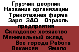 Грузчик-дворник › Название организации ­ Трикотажная фирма Заря, ЗАО › Отрасль предприятия ­ Складское хозяйство › Минимальный оклад ­ 15 000 - Все города Работа » Вакансии   . Ямало-Ненецкий АО,Губкинский г.